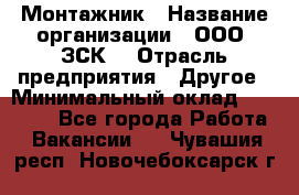 Монтажник › Название организации ­ ООО "ЗСК" › Отрасль предприятия ­ Другое › Минимальный оклад ­ 80 000 - Все города Работа » Вакансии   . Чувашия респ.,Новочебоксарск г.